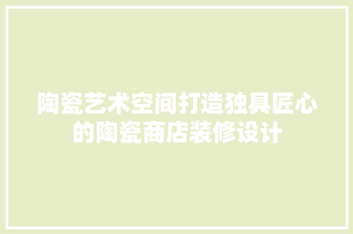 陶瓷艺术空间打造独具匠心的陶瓷商店装修设计