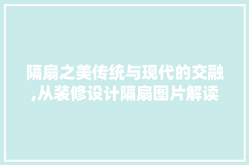 隔扇之美传统与现代的交融,从装修设计隔扇图片解读空间美学