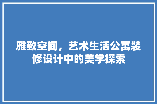 雅致空间，艺术生活公寓装修设计中的美学探索
