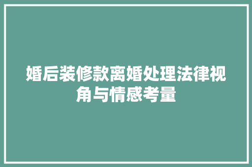 婚后装修款离婚处理法律视角与情感考量
