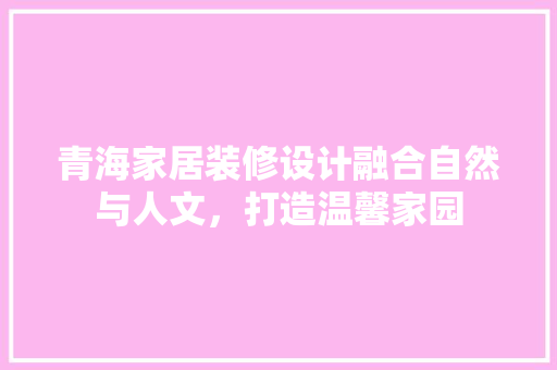 青海家居装修设计融合自然与人文，打造温馨家园