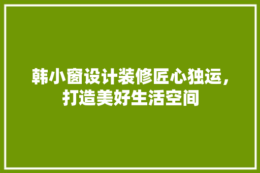 韩小窗设计装修匠心独运，打造美好生活空间