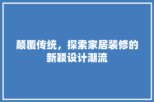 颠覆传统，探索家居装修的新颖设计潮流