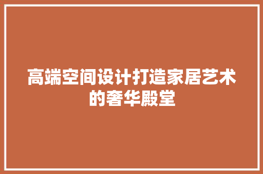 高端空间设计打造家居艺术的奢华殿堂  第1张