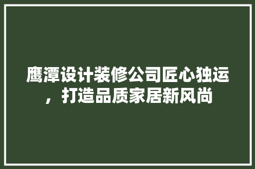 鹰潭设计装修公司匠心独运，打造品质家居新风尚