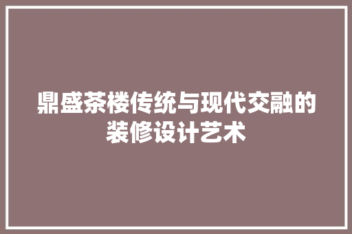 鼎盛茶楼传统与现代交融的装修设计艺术
