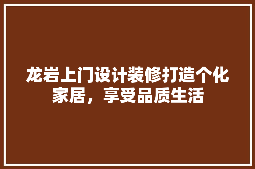 龙岩上门设计装修打造个化家居，享受品质生活