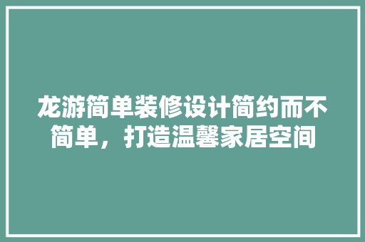 龙游简单装修设计简约而不简单，打造温馨家居空间  第1张