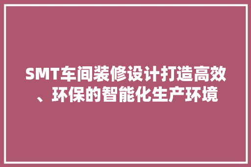 SMT车间装修设计打造高效、环保的智能化生产环境
