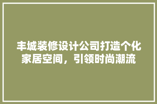 丰城装修设计公司打造个化家居空间，引领时尚潮流  第1张