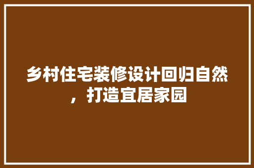 乡村住宅装修设计回归自然，打造宜居家园