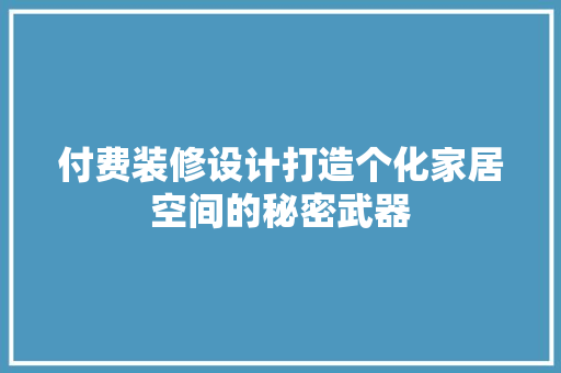 付费装修设计打造个化家居空间的秘密武器