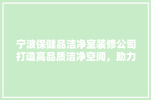 宁波保健品洁净室装修公司打造高品质洁净空间，助力健康产业发展  第1张