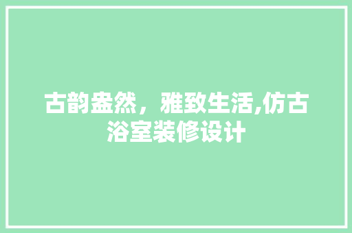 古韵盎然，雅致生活,仿古浴室装修设计  第1张