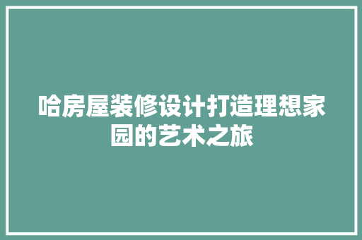 哈房屋装修设计打造理想家园的艺术之旅  第1张
