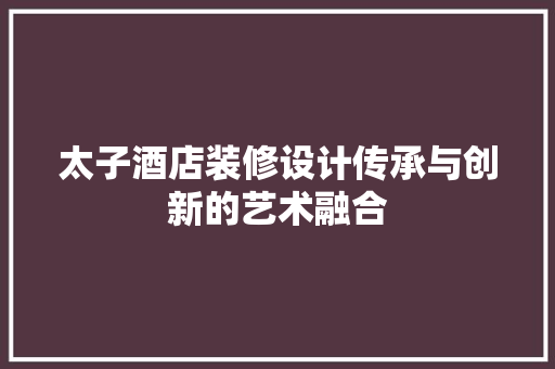 太子酒店装修设计传承与创新的艺术融合