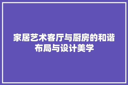 家居艺术客厅与厨房的和谐布局与设计美学