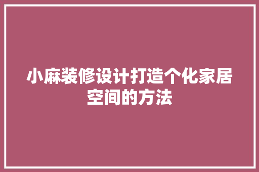 小麻装修设计打造个化家居空间的方法