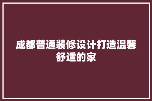 成都普通装修设计打造温馨舒适的家