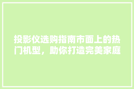 投影仪选购指南市面上的热门机型，助你打造完美家庭影院！
