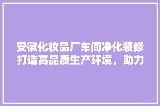 安徽化妆品厂车间净化装修打造高品质生产环境，助力企业发展