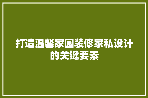 打造温馨家园装修家私设计的关键要素