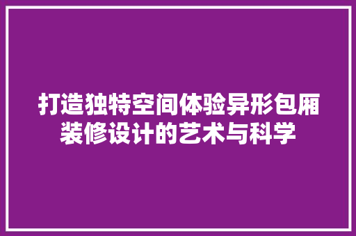 打造独特空间体验异形包厢装修设计的艺术与科学  第1张