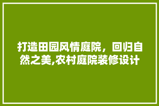 打造田园风情庭院，回归自然之美,农村庭院装修设计攻略