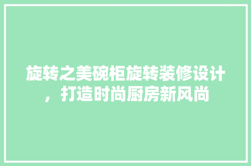 旋转之美碗柜旋转装修设计，打造时尚厨房新风尚