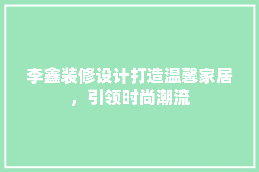 李鑫装修设计打造温馨家居，引领时尚潮流  第1张