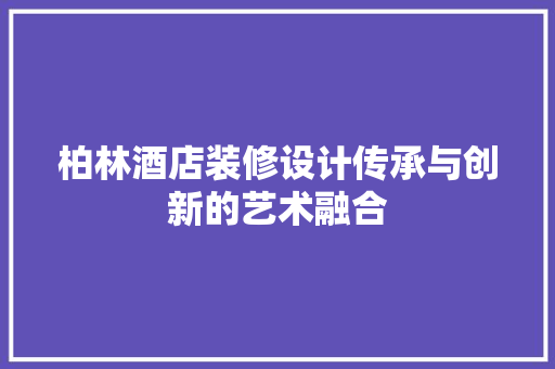 柏林酒店装修设计传承与创新的艺术融合