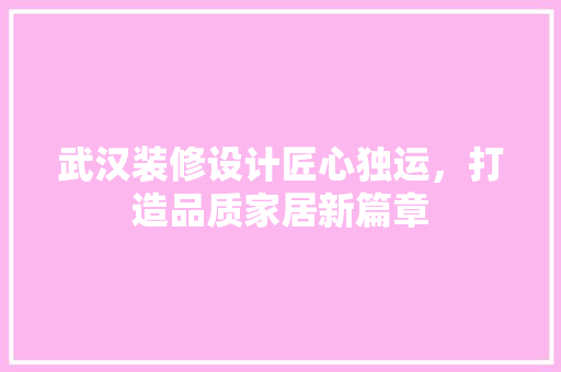 武汉装修设计匠心独运，打造品质家居新篇章  第1张