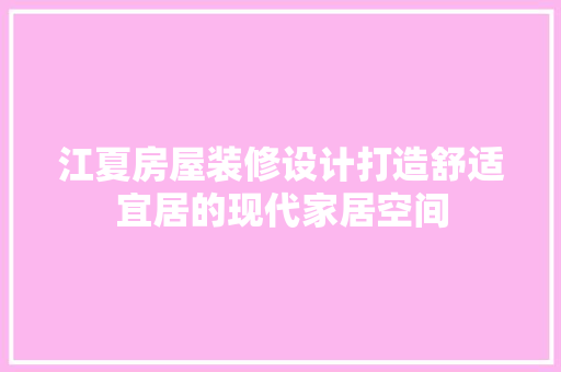 江夏房屋装修设计打造舒适宜居的现代家居空间
