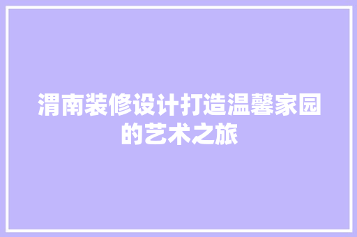 渭南装修设计打造温馨家园的艺术之旅