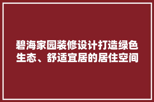 碧海家园装修设计打造绿色生态、舒适宜居的居住空间