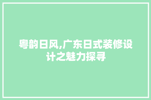 粤韵日风,广东日式装修设计之魅力探寻  第1张