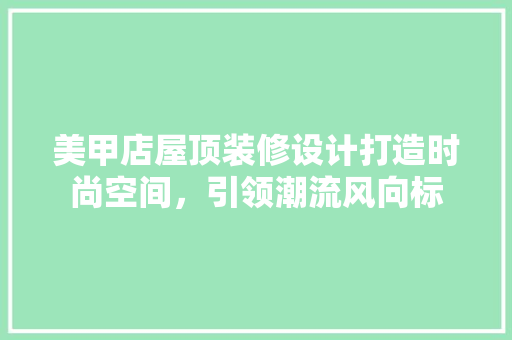 美甲店屋顶装修设计打造时尚空间，引领潮流风向标  第1张