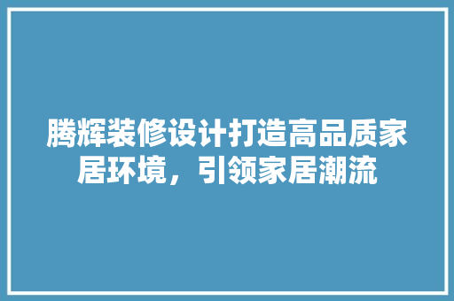 腾辉装修设计打造高品质家居环境，引领家居潮流