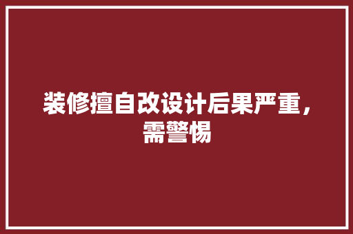 装修擅自改设计后果严重，需警惕  第1张