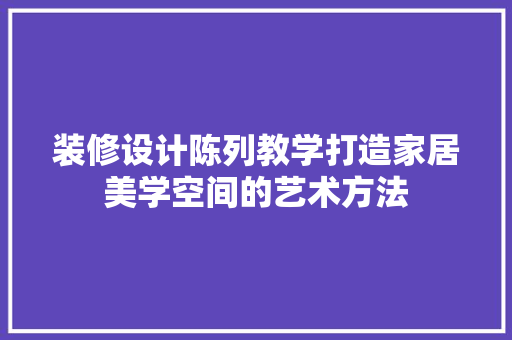 装修设计陈列教学打造家居美学空间的艺术方法