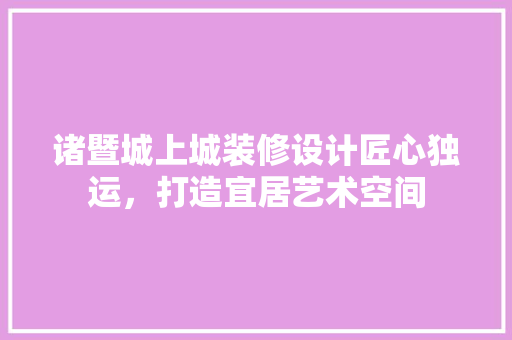 诸暨城上城装修设计匠心独运，打造宜居艺术空间