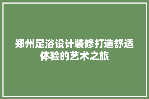 郑州足浴设计装修打造舒适体验的艺术之旅  第1张