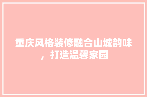 重庆风格装修融合山城韵味，打造温馨家园