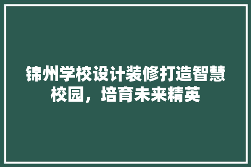 锦州学校设计装修打造智慧校园，培育未来精英