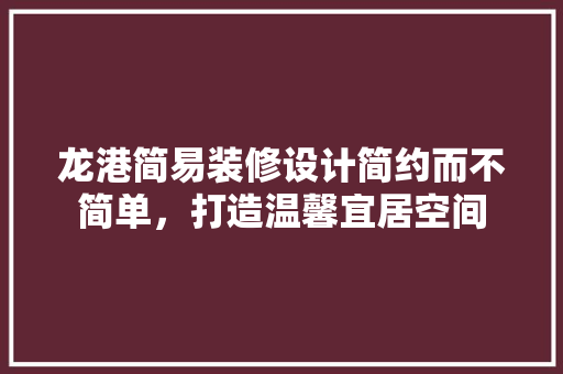 龙港简易装修设计简约而不简单，打造温馨宜居空间