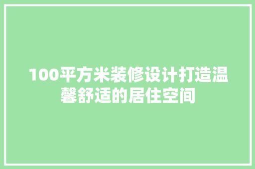 100平方米装修设计打造温馨舒适的居住空间  第1张
