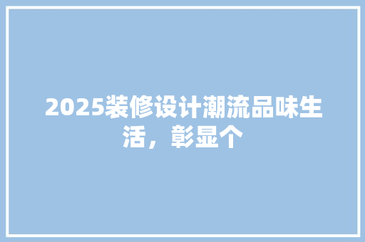 2025装修设计潮流品味生活，彰显个