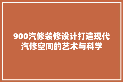 900汽修装修设计打造现代汽修空间的艺术与科学