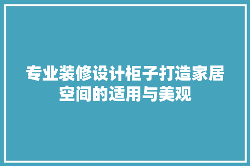 专业装修设计柜子打造家居空间的适用与美观