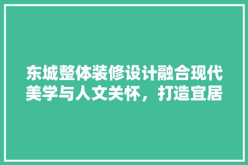东城整体装修设计融合现代美学与人文关怀，打造宜居空间